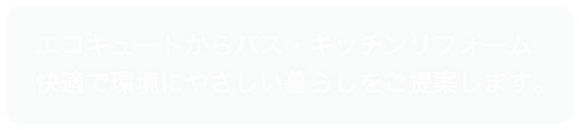 エコキュートからバス・キッチンリフォーム。快適で環境にやさしい暮らしをご提案します。